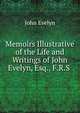 Memoirs Illustrative of the Life and Writings of John Evelyn, Esq., F.R.S ., Evelyn, John, 1620-1706 