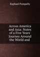 Across America and Asia: Notes of a Five Years' Journey Around the World and ., Raphael Pumpelly 