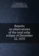 Reports on observations of the total solar eclipse of December 22, 1870, United States Naval Observatory,Sands, Benjamin Franklin, 1811-1883. [from old catalog],Newcomb, Simon, 1835-1909. [from old catalog],Hall, Asaph, 1829-1907. [from old catalog],Harkness, William, 1837-1903,Eastman, John R. (John Robie), 1836-1913 