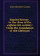 Baptist history . to the close of the eighteenth century: From the Foundation of the Christian ., John Mockett Cramp 