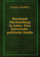 Russlands Machstellung in Asien: Eine historische-politische Studie, Armin Vambery 