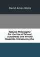 Natural Philosophy: For the Use of School, Academies and Private Students. Introducing the ., David Ames Wells 
