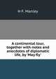 A continental tour, together with notes and anecdotes of diplomatic life, by 'May fly'., H.F. Manley 