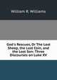 God's Rescues, Or The Lost Sheep, the Lost Coin, and the Lost Son: Three Discourses on Luke XV., William R. Williams 