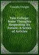 Yale College: Some Thoughts Respecting Its Future. A Series of Articles, Dwight Timothy 