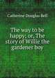 The way to be happy; or, The story of Willie the gardener boy, Catherine Douglas Bell 