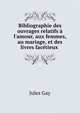 Bibliographie des ouvrages relatifs ? l'amour, aux femmes, au mariage, et des livres fac?tieux ., Jules Gay 