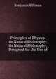 Principles of Physics, Or Natural Philosophy: Or Natural Philosophy; Designed for the Use of ., Benjamin Silliman 