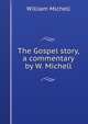 The Gospel story, a commentary by W. Michell., William Michell 