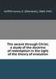 The ascent through Christ; a study of the doctrine of redemption in the light of the theory of evolution, Griffith-Jones, E. (Ebenezer), 1860-1942 