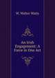 An Irish Engagement: A Farce in One Act, W. Walter Watts 