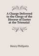 A Charge Delivered to the Clergy of the Diocese of Exeter at the Triennial ., Henry Phillpotts 