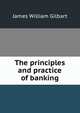The principles and practice of banking, James William Gilbart 