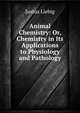 Animal Chemistry: Or, Chemistry in Its Applications to Physiology and Pathology, Liebig Justus 