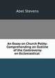 An Essay on Church Polity: Comprehending an Outline of the Controversy on Ecclesiastical ., Stevens Abel 