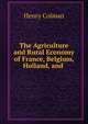 The Agriculture and Rural Economy of France, Belgium, Holland, and ., Henry Colman 