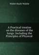 A Practical treatise on the diseases of the lungs: Including the Principles of Physical ., Walter Hayle Walshe 