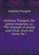 Anthony Traugott, the potter musician; or, The triumph of genius and virtue, from the Germ. by J ., Anthony Traugott 
