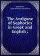 The Antigone of Sophocles in Greek and English ;, Sophocles, John William Donaldson 