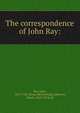 The correspondence of John Ray:, Ray, John, 1627-1705. [from old catalog],Lankester, Edwin, 1814-1874, ed 