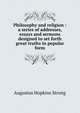 Philosophy and religion : a series of addresses, essays and sermons designed to set forth great truths in popular form, Augustus Hopkins Strong 
