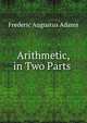 Arithmetic, in Two Parts ., Frederic Augustus Adams 