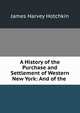 A History of the Purchase and Settlement of Western New York: And of the ., James Harvey Hotchkin 