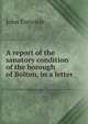 A report of the sanatory condition of the borough of Bolton, in a letter, John Entwisle 
