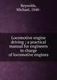 Locomotive engine driving ; a practical manual for engineers in charge of locomotive engines, Reynolds, Michael, 1840- 