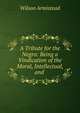 A Tribute for the Negro: Being a Vindication of the Moral, Intellectual, and ., Wilson Armistead 