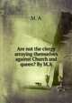 Are not the clergy arraying themselves against Church and queen? By M.A., M. A 