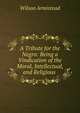 A Tribute for the Negro: Being a Vindication of the Moral, Intellectual, and Religious ., Wilson Armistead 