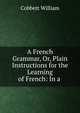 A French Grammar, Or, Plain Instructions for the Learning of French: In a ., Cobbett William 