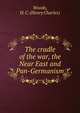 The cradle of the war, the Near East and Pan-Germanism, Woods, H. C. (Henry Charles) 