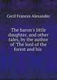 The baron's little daughter, and other tales, by the author of 'The lord of the forest and his ., Cecil Frances Alexander 