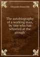 The autobiography of a working man, by 'one who has whistled at the plough', Alexander Somerville 