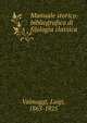Manuale storico-bibliografico di filologia classica, Valmaggi, Luigi, 1863-1925 