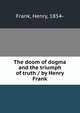 The doom of dogma and the triumph of truth / by Henry Frank, Frank, Henry, 1854- 