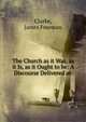 The Church as it Was, as it Is, as it Ought to be: A Discourse Delivered at ., Clarke, James Freeman 