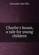 Charlie's house, a tale for young children, Alexander John Ellis 