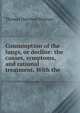 Consumption of the lungs, or decline: the causes, symptoms, and rational treatment. With the ., Thomas Harrison Yeoman 