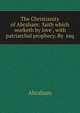 The Christianity of Abraham: 'faith which worketh by love', with patriarchal prophecy. By esq, Abraham 
