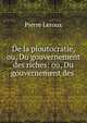 De la ploutocratie, ou, Du gouvernement des riches: ou, Du gouvernement des ., Pierre Leroux 