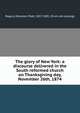 The glory of New York: a discourse delivered in the South reformed church on Thanksgiving day, November 26th, 1874, Rogers, Ebenezer Platt, 1817-1881. [from old catalog] 
