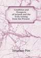 Condition and Prospects of Ireland and the Evils Arising from the Present ., Jonathan Pim 