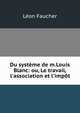 Du syst?me de m.Louis Blanc: ou, Le travail, l'association et l'imp?t, Le?on Faucher 