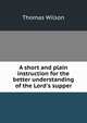 A short and plain instruction for the better understanding of the Lord's supper, Wilson, Thomas 