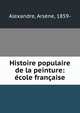 Histoire populaire de la peinture: ecole francaise, Alexandre, Ars?ne, 1859- 