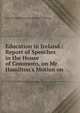 Education in Ireland.: Report of Speeches in the House of Commons, on Mr. Hamilton's Motion on ., Great Britain Parliament. House of Commons 
