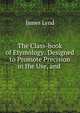 The Class-book of Etymology: Designed to Promote Precision in the Use, and ., James Lynd 
